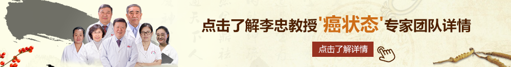 美女操逼嫩逼北京御方堂李忠教授“癌状态”专家团队详细信息